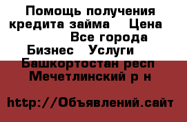 Помощь получения кредита,займа. › Цена ­ 1 000 - Все города Бизнес » Услуги   . Башкортостан респ.,Мечетлинский р-н